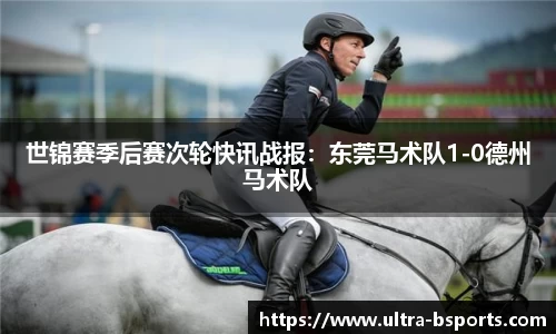 世锦赛季后赛次轮快讯战报：东莞马术队1-0德州马术队