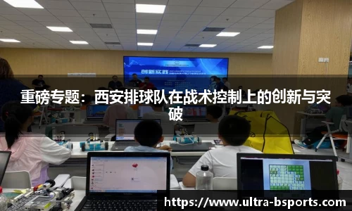 重磅专题：西安排球队在战术控制上的创新与突破