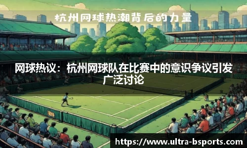 网球热议：杭州网球队在比赛中的意识争议引发广泛讨论