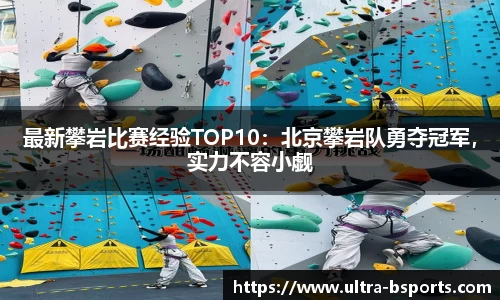最新攀岩比赛经验TOP10：北京攀岩队勇夺冠军，实力不容小觑